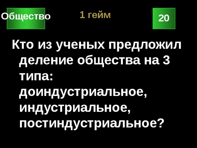 1 гейм Общество 20 Кто из ученых предложил деление общества на 3 типа: доиндустриальное, индустриальное, постиндустриальное? 