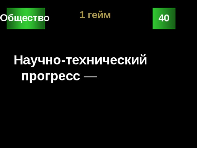 1 гейм Общество 40 Научно-технический прогресс — 