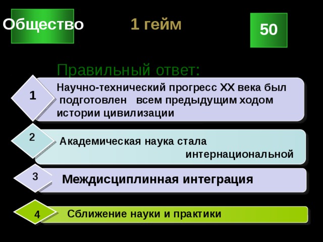 1 гейм Общество 50 Правильный ответ:  Научно-технический прогресс XX века был  подготовлен всем предыдущим ходом  истории цивилизации 1 2  Академическая наука стала  интернациональной 3  Междисциплинная интеграция  Сближение науки и практики 4 