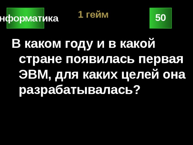 1 гейм 50 Информатика В каком году и в какой стране появилась первая ЭВМ, для каких целей она разрабатывалась? 