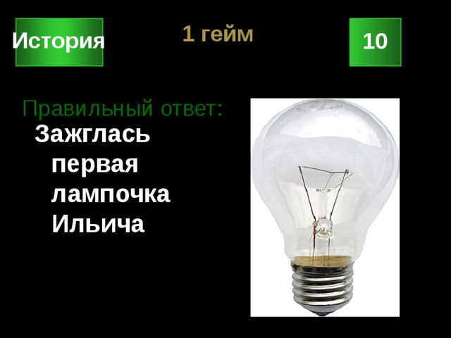 1 гейм История 10 Правильный ответ: Зажглась первая лампочка Ильича 