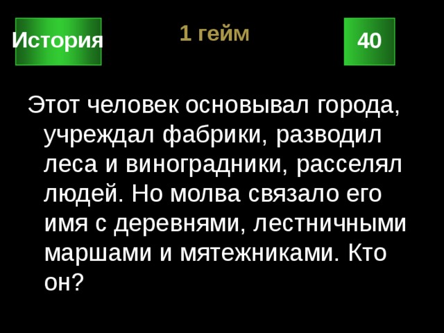 1 гейм История 40 Этот человек основывал города, учреждал фабрики, разводил леса и виноградники, расселял людей. Но молва связало его имя с деревнями, лестничными маршами и мятежниками. Кто он? 