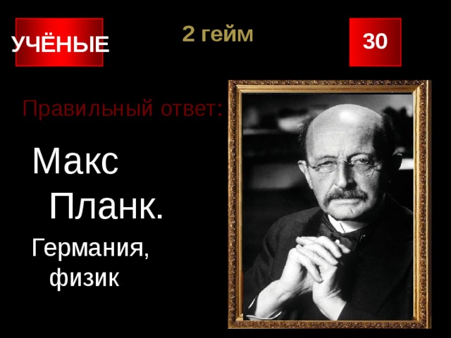 2 гейм 30 УЧЁНЫЕ Правильный ответ: Макс Планк. Германия, физик 