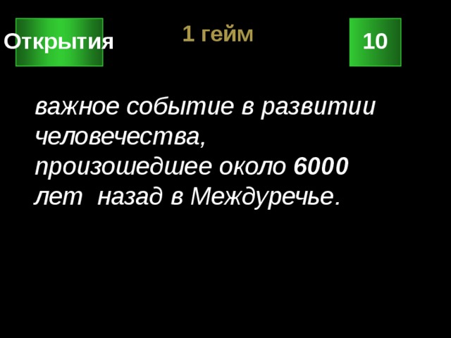 1 гейм 10 Открытия важное событие в развитии человечества, произошедшее около 6000 лет назад в Междуречье. 