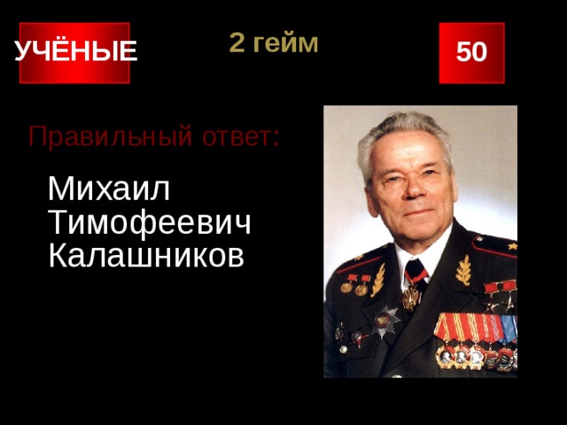 2 гейм УЧЁНЫЕ 50 Правильный ответ:  Михаил Тимофеевич Калашников 