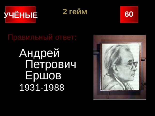 2 гейм 60 УЧЁНЫЕ Правильный ответ: Андрей Петрович Ершов 1931-1988 
