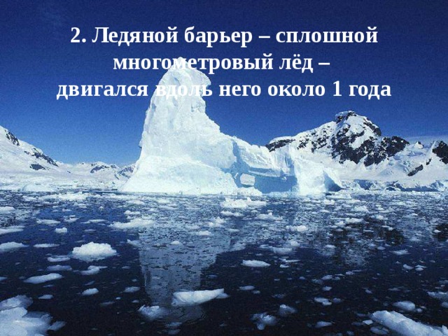 2. Ледяной барьер – сплошной многометровый лёд – двигался вдоль него около 1 года 