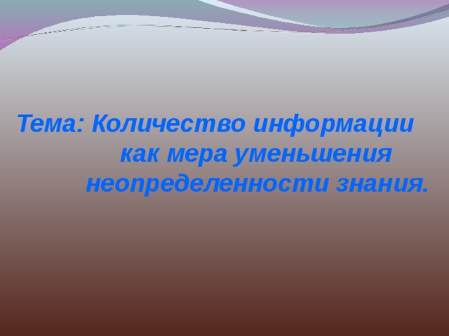 Тема: Количество информации  как мера уменьшения  неопределенности знания. 