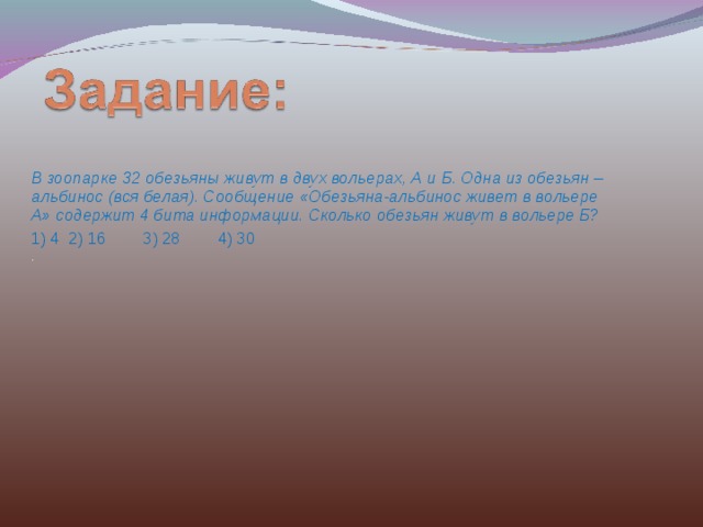 В зоопарке 32 обезьяны живут в двух вольерах, А и Б. Одна из обезьян – альбинос (вся белая). Сообщение «Обезьяна-альбинос живет в вольере А» содержит 4 бита информации. Сколько обезьян живут в вольере Б? 1) 4  2) 16  3) 28  4) 30 . 