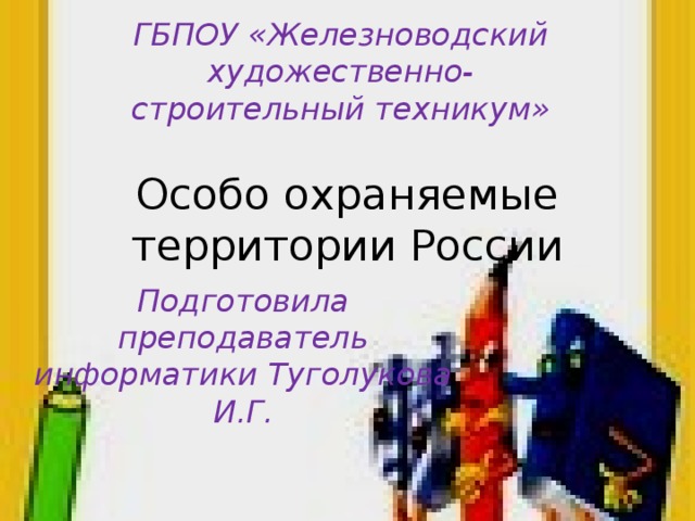 ГБПОУ «Железноводский художественно-строительный техникум» Особо охраняемые территории России Подготовила преподаватель информатики Туголукова И.Г. 