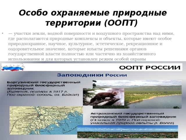 Особо охраняемые природные территории (ООПТ)   — участки земли, водной поверхности и воздушного пространства над ними, где располагаются природные комплексы и объекты, которые имеют особое природоохранное, научное, культурное, эстетическое, рекреационное и оздоровительное значение, которые изъяты решениями органов государственной власти полностью или частично из хозяйственного использования и для которых установлен режим особой охраны 