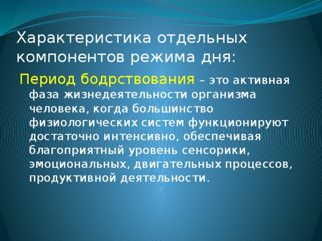 Характеристика отдельных компонентов режима дня: Период бодрствования  – это активная фаза жизнедеятельности организма человека, когда большинство физиологических систем функционируют достаточно интенсивно, обеспечивая благоприятный уровень сенсорики, эмоциональных, двигательных процессов, продуктивной деятельности. 