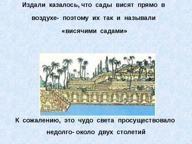 Издали казалось, что сады висят прямо в воздухе- поэтому их так и называли «висячими садами»  К сожалению, это чудо света просуществовало недолго- около двух столетий 