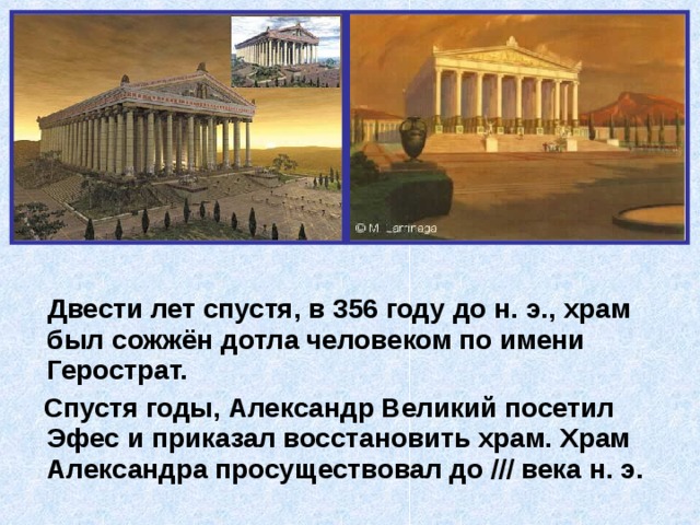  Двести лет спустя, в 356 году до н. э., храм был сожжён дотла человеком по имени Герострат.  Спустя годы, Александр Великий посетил Эфес и приказал восстановить храм. Храм Александра просуществовал до /// века н. э. 