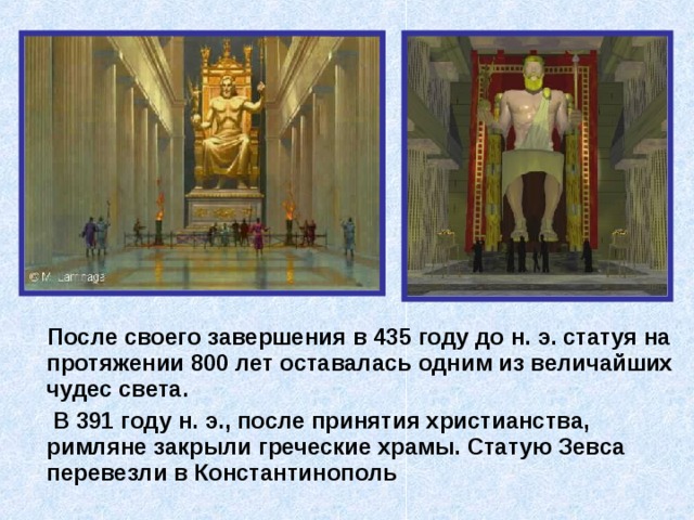  После своего завершения в 435 году до н. э. статуя на протяжении 800 лет оставалась одним из величайших чудес света.  В 391 году н. э., после принятия христианства, римляне закрыли греческие храмы. Статую Зевса перевезли в Константинополь 