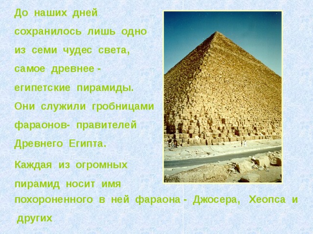 До наших дней сохранилось лишь одно из семи чудес света, самое древнее - египетские пирамиды. Они служили гробницами фараонов- правителей Древнего Египта. Каждая из огромных пирамид носит имя похороненного в ней фараона - Джосера, Хеопса и других  