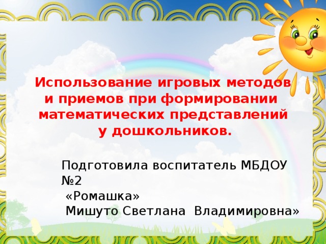 Использование игровых методов и приемов при формировании математических представлений  у дошкольников. Подготовила воспитатель МБДОУ №2  «Ромашка»  Мишуто Светлана Владимировна» 