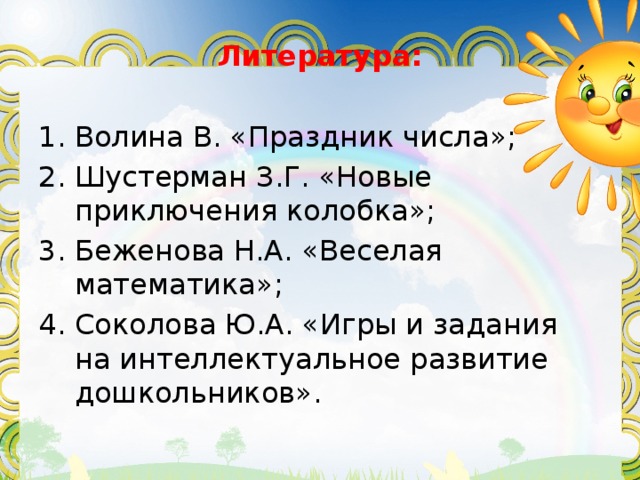 Литература: Волина В. «Праздник числа»; 2. Шустерман З.Г. «Новые приключения колобка»; 3. Беженова Н.А. «Веселая математика»; 4. Соколова Ю.А. «Игры и задания на интеллектуальное развитие дошкольников». 