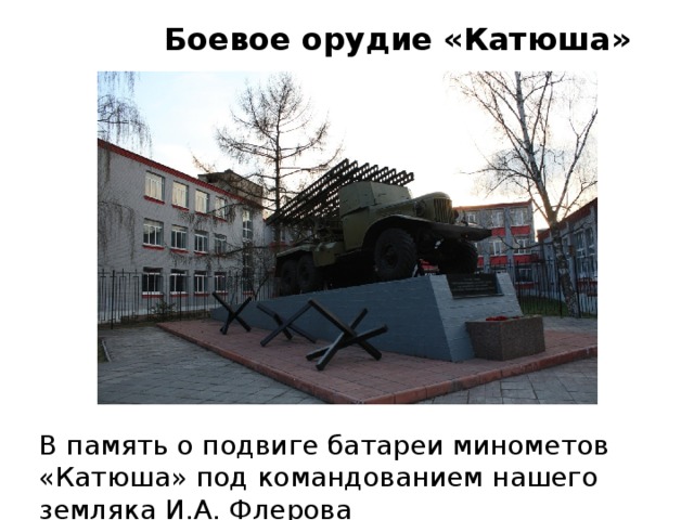 Боевое орудие «Катюша» В память о подвиге батареи минометов «Катюша» под командованием нашего земляка И.А. Флерова 