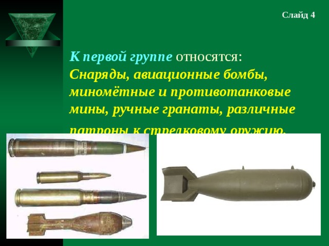 Слайд 4  К первой группе относятся:  Снаряды, авиационные бомбы, миномётные и противотанковые мины, ручные гранаты, различные патроны к стрелковому оружию.  