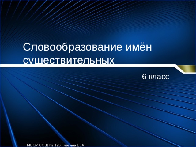 Словообразование имён существительных 6 класс МБОУ СОШ № 126 Глазина Е. А. 