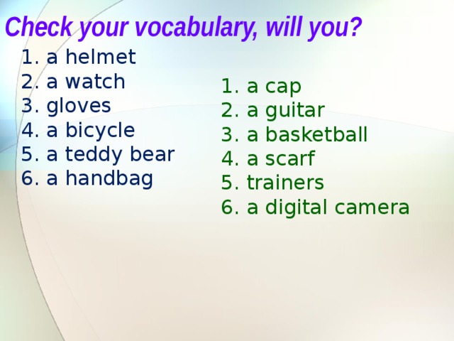 Check your vocabulary, will you? a helmet a watch gloves a bicycle a teddy bear a handbag a cap a guitar a basketball a scarf trainers a digital camera Учащимся предлагается объяснить, почему слова записаны в 2 столбика, какой принцип деления лежит в основе – International words (во 2 столбике записаны слова, о значении которых можно догадаться по их созвучию с русскими словами).  