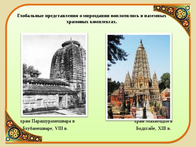 Глобальные представления о мироздании воплотились в наземных храмовых комплексах.  храм Парашурамешвара в храм Махабодхи в  Бхубанешваре, VIII в. Бодхгайе, X III в. 