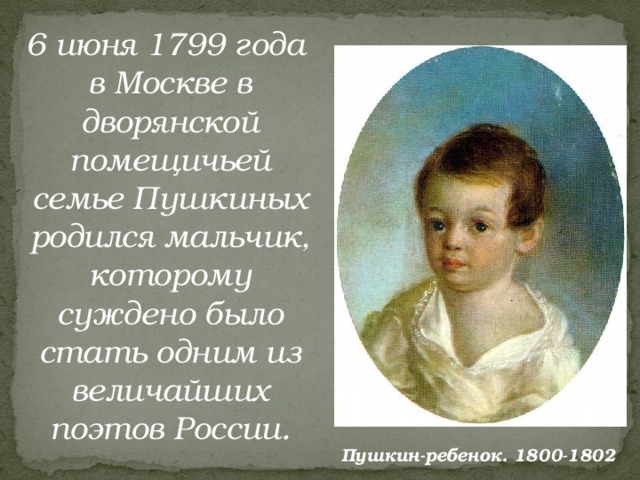 6 июня 1799 года в Москве в дворянской помещичьей семье Пушкиных родился мальчик, которому суждено было стать одним из величайших поэтов России.  Пушкин-ребенок. 1800-1802 