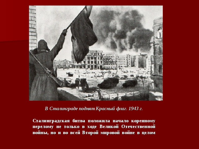 В Сталинграде поднят Красный флаг. 1943 г.  Сталинградская битва положила начало коренному перелому не только в ходе Великой Отечественной войны, но и во всей Второй мировой войне в целом    