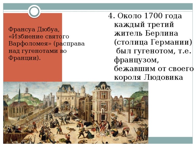 4. Около 1700 года каждый третий житель Берлина (столица Германии) был гугенотом, т.е. французом, бежавшим от своего короля Людовика 14. Франсуа Дюбуа, «Избиение святого Варфоломея» (расправа над гугенотами во Франции). 