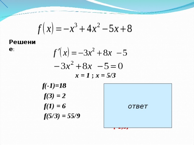 Решение :    х = 1 ; х = 5 /3  f (-1) =18   f(3) = 2    f(1) = 6   f(5/3 ) = 55 / 9  ответ max  f ( x ) =f (-1)=18  [-1 ; 3]  min  f ( x ) =f ( 3 )= 2  [-1 ; 3]  