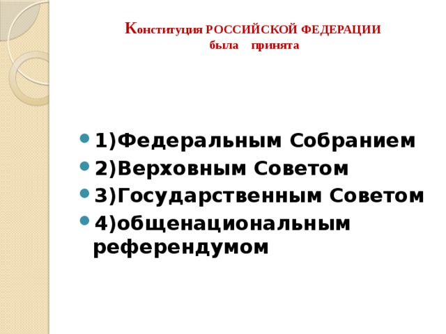 К онституция РОССИЙСКОЙ ФЕДЕРАЦИИ  была принята     1)Федеральным Собранием 2)Верховным Советом 3)Государственным Советом 4)общенациональным референдумом  