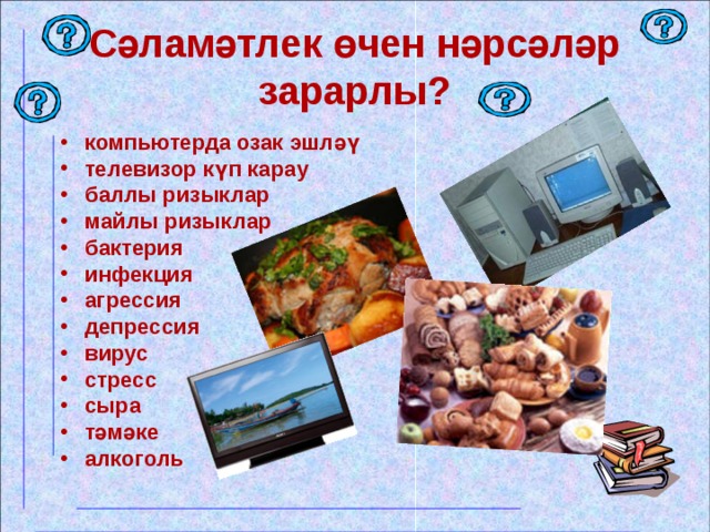 Сәламәтлек өчен нәрсәләр зарарлы? компьютерда озак эшләү телевизор күп карау баллы ризыклар майлы ризыклар бактерия инфекция агрессия депрессия вирус стресс сыра тәмәке алкоголь  