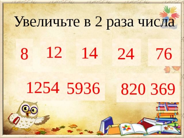 12 4 8 6 7 14 12 24 38 76   Увеличьте в 2 раза числа         1254 627 5936 820 369 5936 