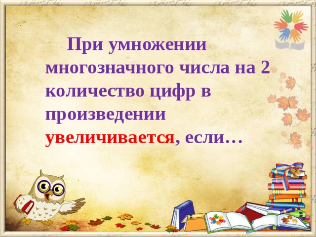  При умножении многозначного числа на 2 количество цифр в произведении увеличивается , если…   