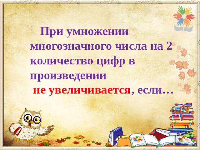  При умножении многозначного числа на 2 количество цифр в произведении  не увеличивается , если… 