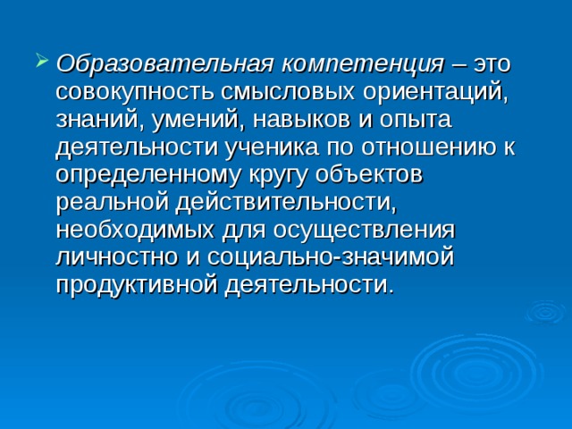Образовательная компетенция – это совокупность смысловых ориентаций, знаний, умений, навыков и опыта деятельности ученика по отношению к определенному кругу объектов реальной действительности, необходимых для осуществления личностно и социально-значимой продуктивной деятельности.    