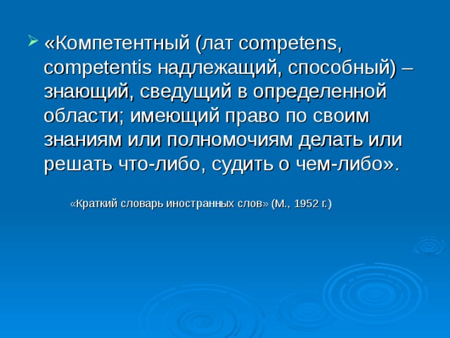 «Компетентный (лат competens, competentis надлежащий, способный) – знающий, сведущий в определенной области; имеющий право по своим знаниям или полномочиям делать или решать что-либо, судить о чем-либо».  «Краткий словарь иностранных слов» (М., 1952 г.) 