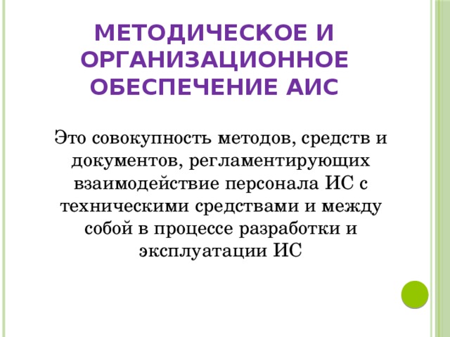 Методическое и организационное обеспечение АИС Это совокупность методов, средств и документов, регламентирующих взаимодействие персонала ИС с техническими средствами и между собой в процессе разработки и эксплуатации ИС 