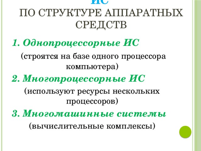 ИС   по структуре аппаратных средств 1. Однопроцессорные ИС  (строятся на базе одного процессора компьютера) 2. Многопроцессорные ИС (используют ресурсы нескольких процессоров) 3. Многомашинные системы (вычислительные комплексы) 