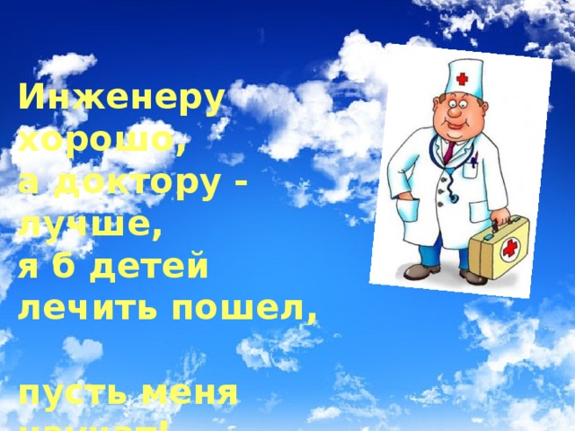 Инженеру хорошо,  а доктору - лучше,  я б детей лечить пошел,  пусть меня научат! 