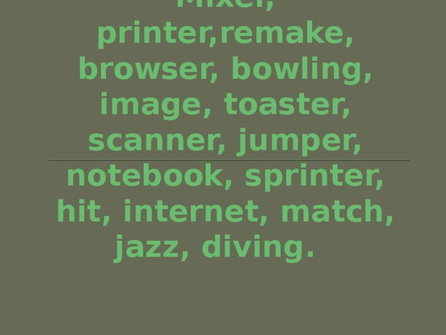 Mixer, printer,remake, browser, bowling, image, toaster, scanner, jumper, notebook, sprinter, hit, internet, match, jazz, diving.