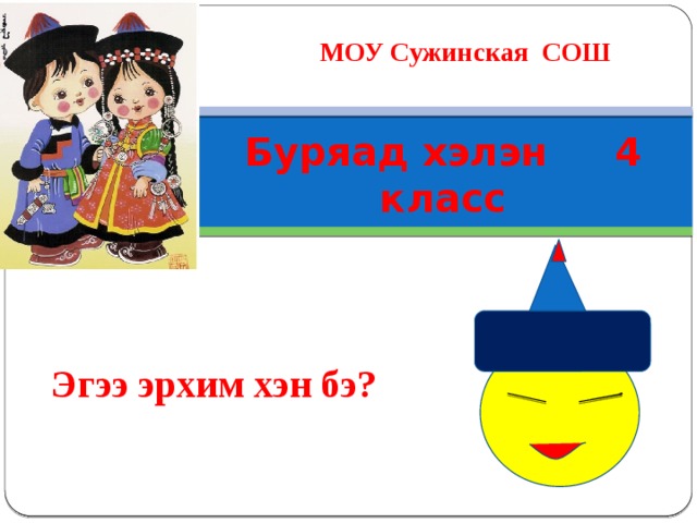 МОУ Сужинская СОШ Буряад хэлэн 4 класс Эгээ эрхим хэн бэ? 