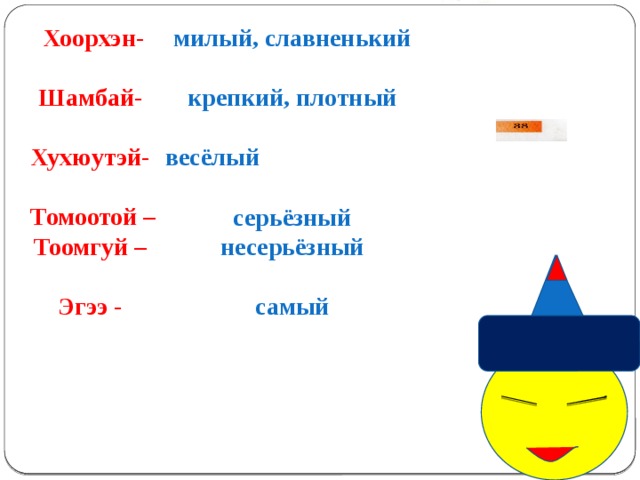 Хоорхэн-  Шамбай-  Хухюутэй-  Томоотой – Тоомгуй –  Эгээ - милый, славненький  крепкий, плотный  весёлый  серьёзный несерьёзный  самый 
