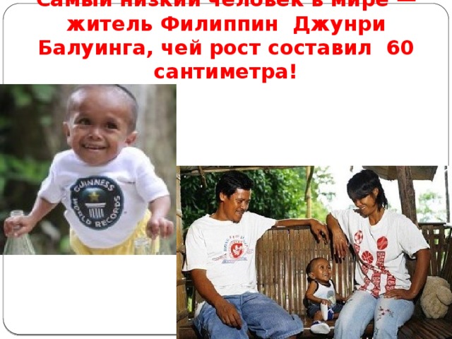 Самый низкий человек в мире — житель Филиппин Джунри Балуинга, чей рост составил 60 сантиметра! 