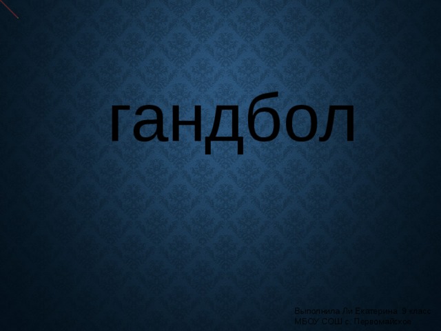 гандбол Выполнила Ли Екатерина 9 класс МБОУ СОШ с. Первомайское 
