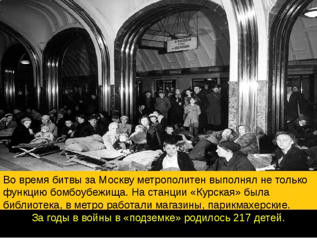 Во время битвы за Москву метрополитен выполнял не только функцию бомбоубежища. На станции «Курская» была библиотека, в метро работали магазины, парикмахерские. За годы в войны в «подземке» родилось 217 детей.    