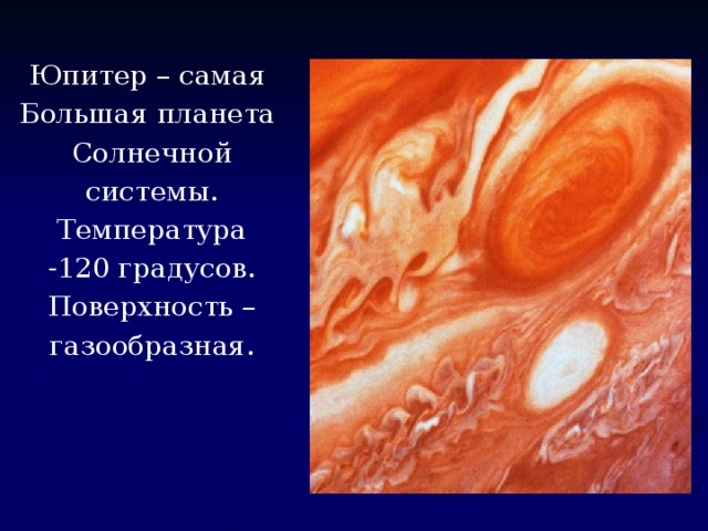 Юпитер – самая Большая планета Солнечной системы. Температура -120 градусов. Поверхность – газообразная.