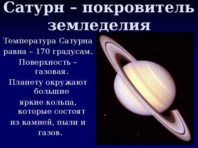 Сатурн – покровитель земледелия Температура Сатурна равна – 170 градусам. Поверхность – газовая. Планету окружают большие яркие кольца, которые состоят из камней, пыли и газов.