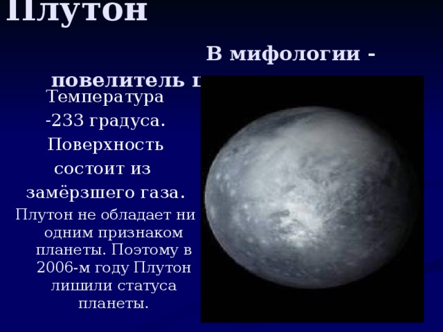 Плутон В мифологии - повелитель царства мертвых Температура -233 градуса. Поверхность состоит из замёрзшего газа. Плутон не обладает ни одним признаком планеты. Поэтому в 2006-м году Плутон лишили статуса планеты.